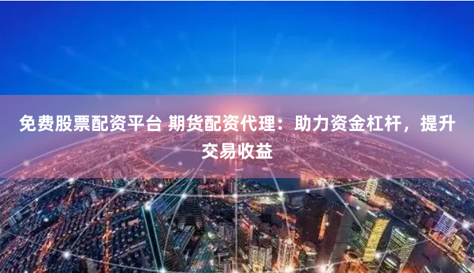 免费股票配资平台 期货配资代理：助力资金杠杆，提升交易收益