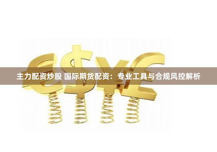 主力配资炒股 国际期货配资：专业工具与合规风控解析